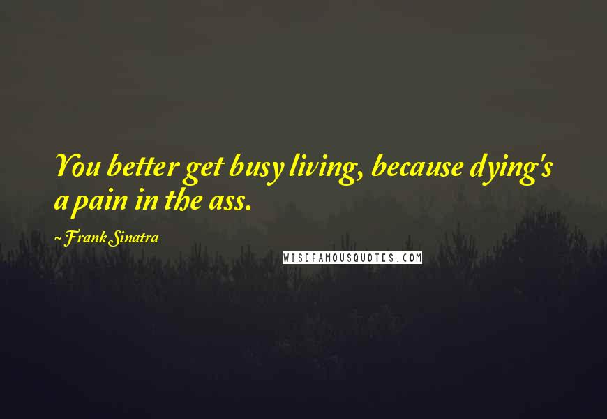 Frank Sinatra Quotes: You better get busy living, because dying's a pain in the ass.