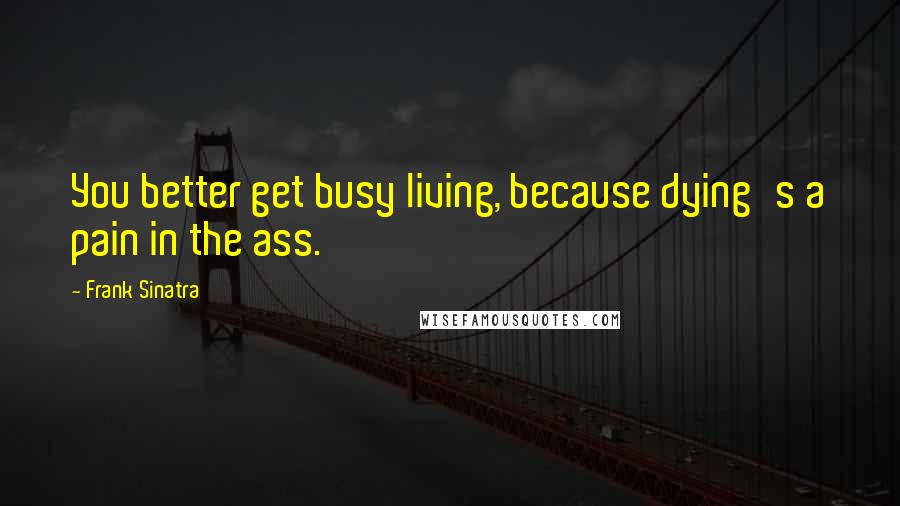 Frank Sinatra Quotes: You better get busy living, because dying's a pain in the ass.
