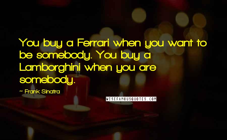 Frank Sinatra Quotes: You buy a Ferrari when you want to be somebody. You buy a Lamborghini when you are somebody.