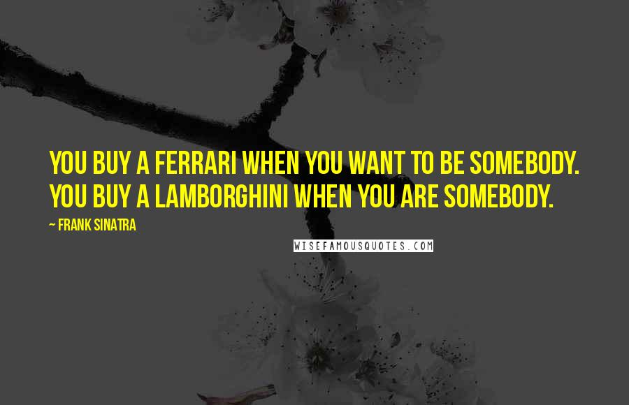 Frank Sinatra Quotes: You buy a Ferrari when you want to be somebody. You buy a Lamborghini when you are somebody.