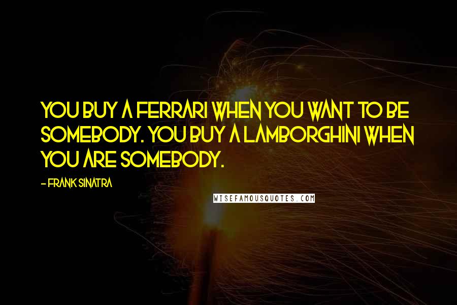 Frank Sinatra Quotes: You buy a Ferrari when you want to be somebody. You buy a Lamborghini when you are somebody.