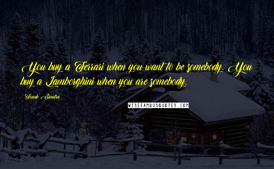 Frank Sinatra Quotes: You buy a Ferrari when you want to be somebody. You buy a Lamborghini when you are somebody.