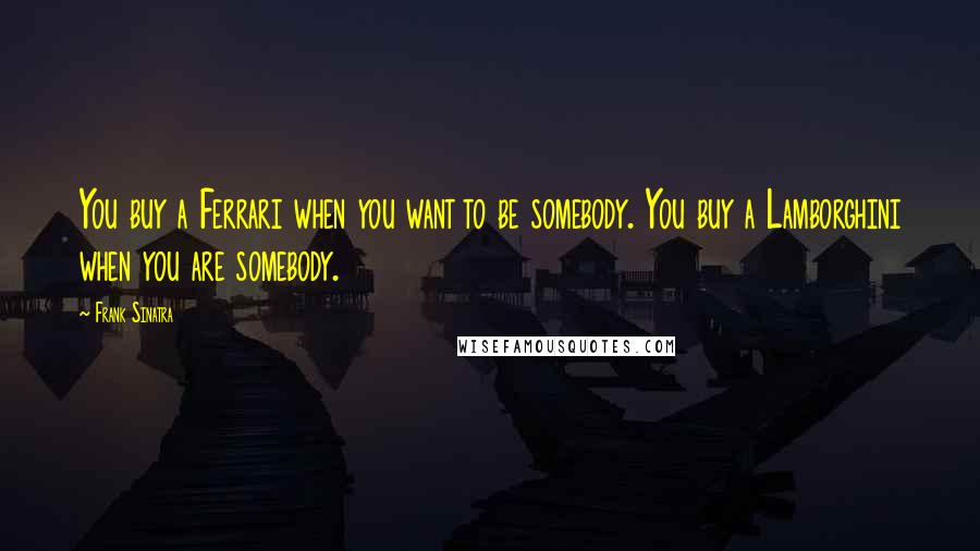 Frank Sinatra Quotes: You buy a Ferrari when you want to be somebody. You buy a Lamborghini when you are somebody.