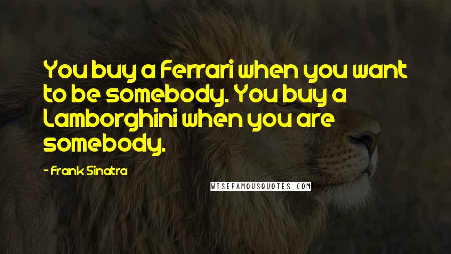 Frank Sinatra Quotes: You buy a Ferrari when you want to be somebody. You buy a Lamborghini when you are somebody.