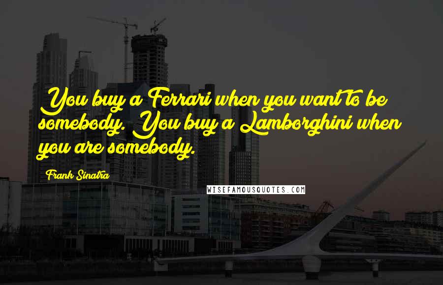 Frank Sinatra Quotes: You buy a Ferrari when you want to be somebody. You buy a Lamborghini when you are somebody.