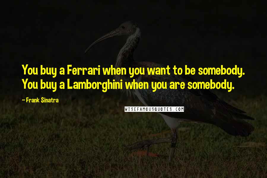 Frank Sinatra Quotes: You buy a Ferrari when you want to be somebody. You buy a Lamborghini when you are somebody.