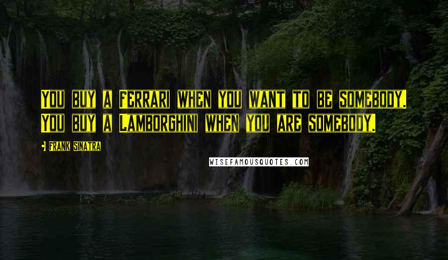 Frank Sinatra Quotes: You buy a Ferrari when you want to be somebody. You buy a Lamborghini when you are somebody.