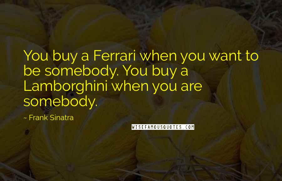 Frank Sinatra Quotes: You buy a Ferrari when you want to be somebody. You buy a Lamborghini when you are somebody.