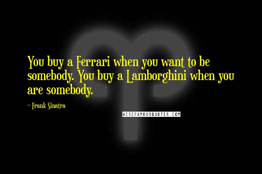 Frank Sinatra Quotes: You buy a Ferrari when you want to be somebody. You buy a Lamborghini when you are somebody.