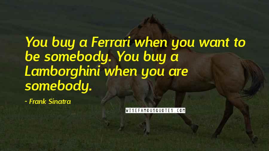 Frank Sinatra Quotes: You buy a Ferrari when you want to be somebody. You buy a Lamborghini when you are somebody.