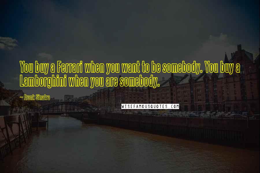 Frank Sinatra Quotes: You buy a Ferrari when you want to be somebody. You buy a Lamborghini when you are somebody.