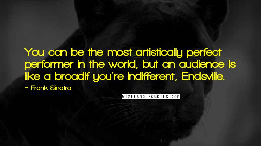 Frank Sinatra Quotes: You can be the most artistically perfect performer in the world, but an audience is like a broadif you're indifferent, Endsville.