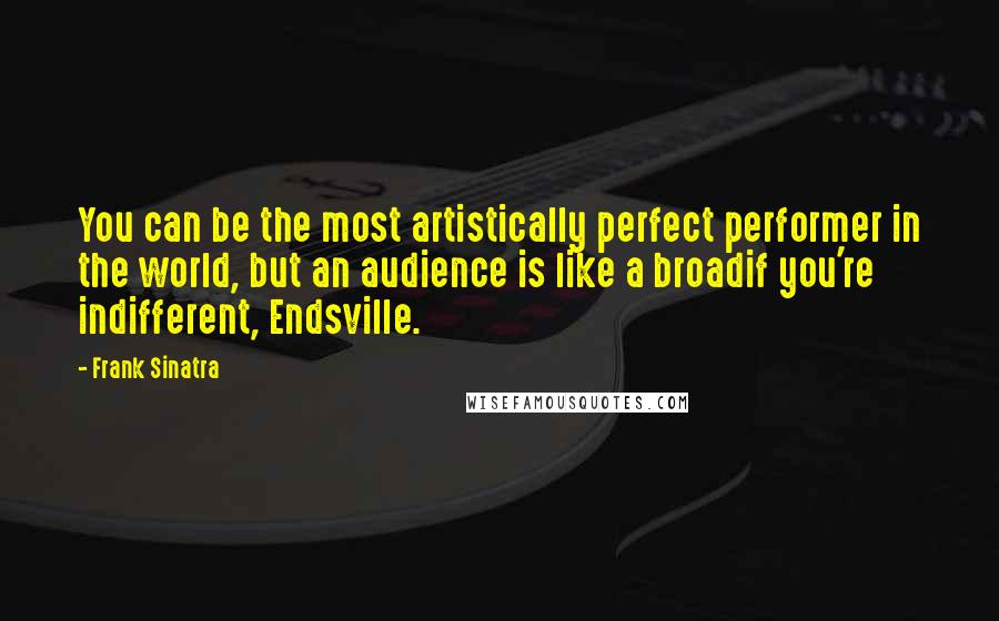 Frank Sinatra Quotes: You can be the most artistically perfect performer in the world, but an audience is like a broadif you're indifferent, Endsville.