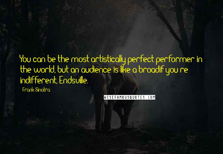 Frank Sinatra Quotes: You can be the most artistically perfect performer in the world, but an audience is like a broadif you're indifferent, Endsville.