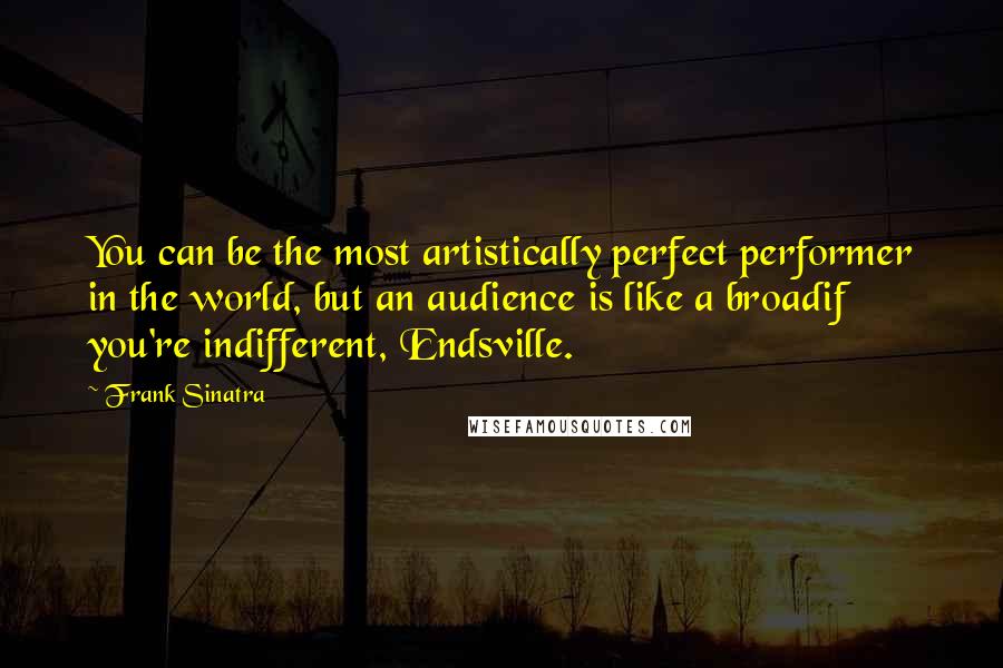 Frank Sinatra Quotes: You can be the most artistically perfect performer in the world, but an audience is like a broadif you're indifferent, Endsville.