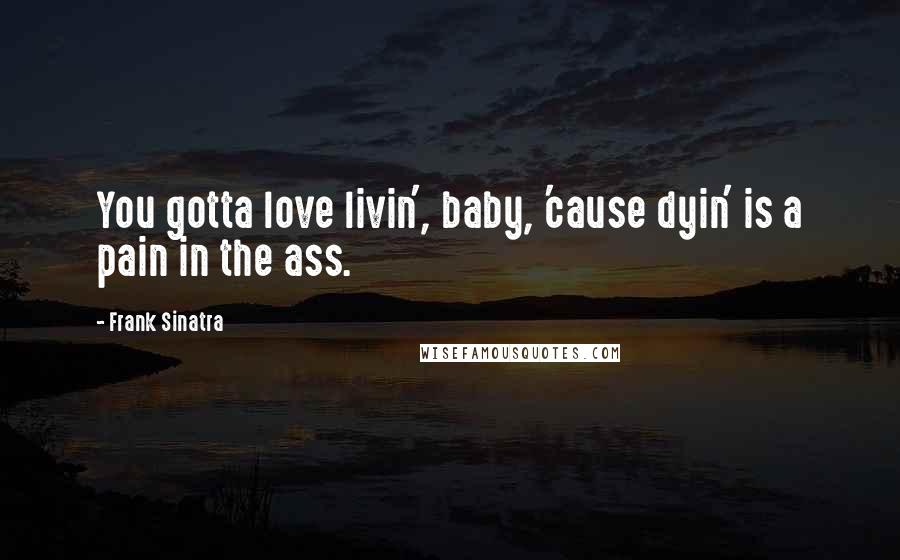 Frank Sinatra Quotes: You gotta love livin', baby, 'cause dyin' is a pain in the ass.