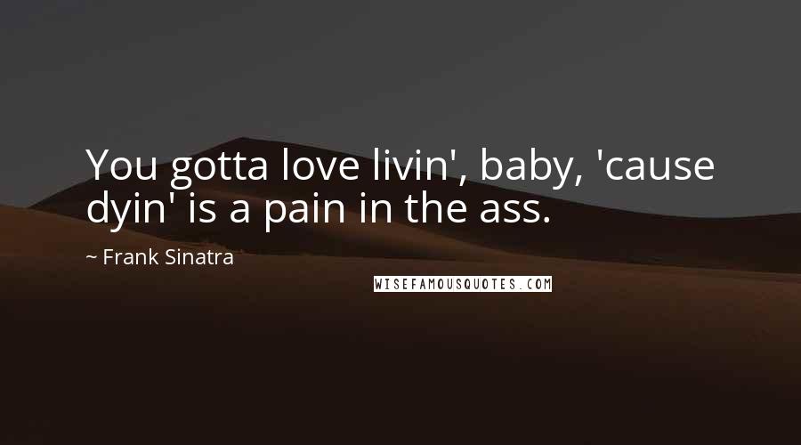 Frank Sinatra Quotes: You gotta love livin', baby, 'cause dyin' is a pain in the ass.