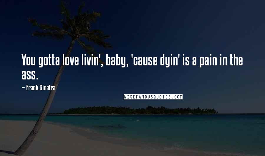 Frank Sinatra Quotes: You gotta love livin', baby, 'cause dyin' is a pain in the ass.