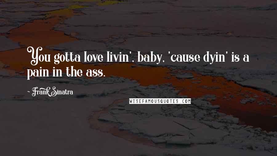 Frank Sinatra Quotes: You gotta love livin', baby, 'cause dyin' is a pain in the ass.