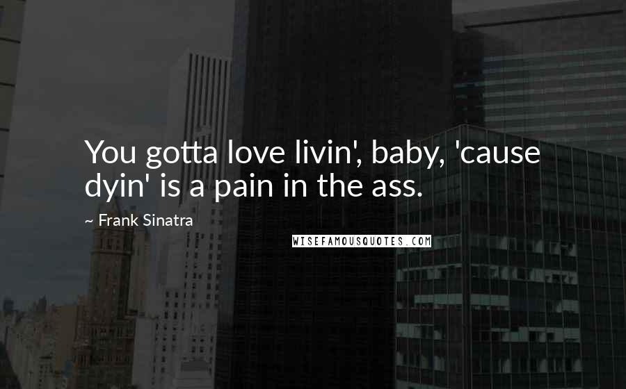 Frank Sinatra Quotes: You gotta love livin', baby, 'cause dyin' is a pain in the ass.