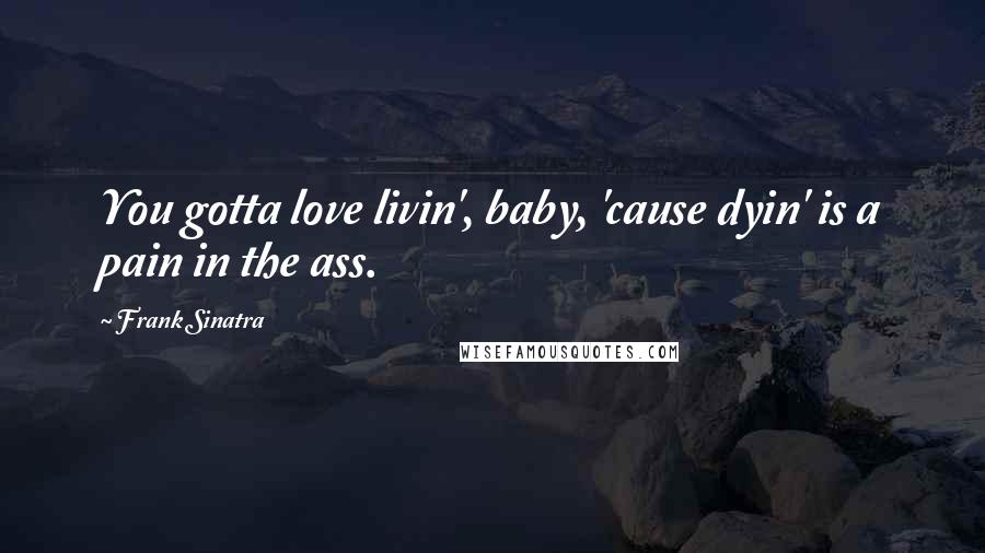 Frank Sinatra Quotes: You gotta love livin', baby, 'cause dyin' is a pain in the ass.