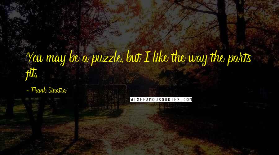 Frank Sinatra Quotes: You may be a puzzle, but I like the way the parts fit.