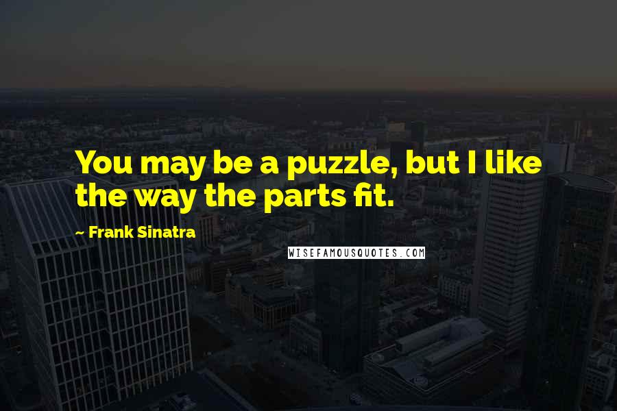 Frank Sinatra Quotes: You may be a puzzle, but I like the way the parts fit.