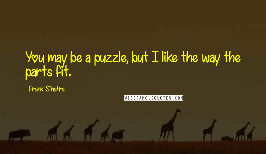 Frank Sinatra Quotes: You may be a puzzle, but I like the way the parts fit.