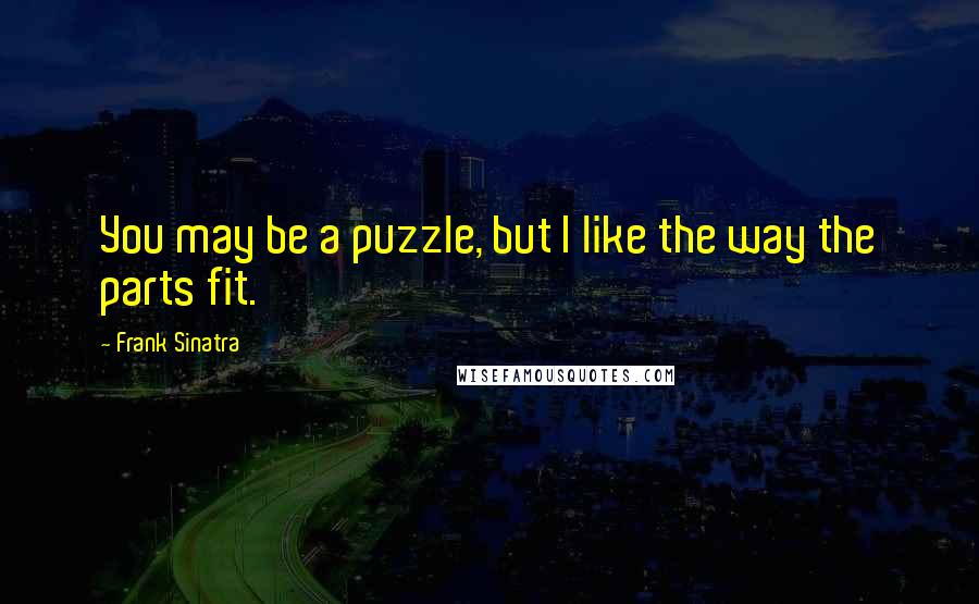 Frank Sinatra Quotes: You may be a puzzle, but I like the way the parts fit.