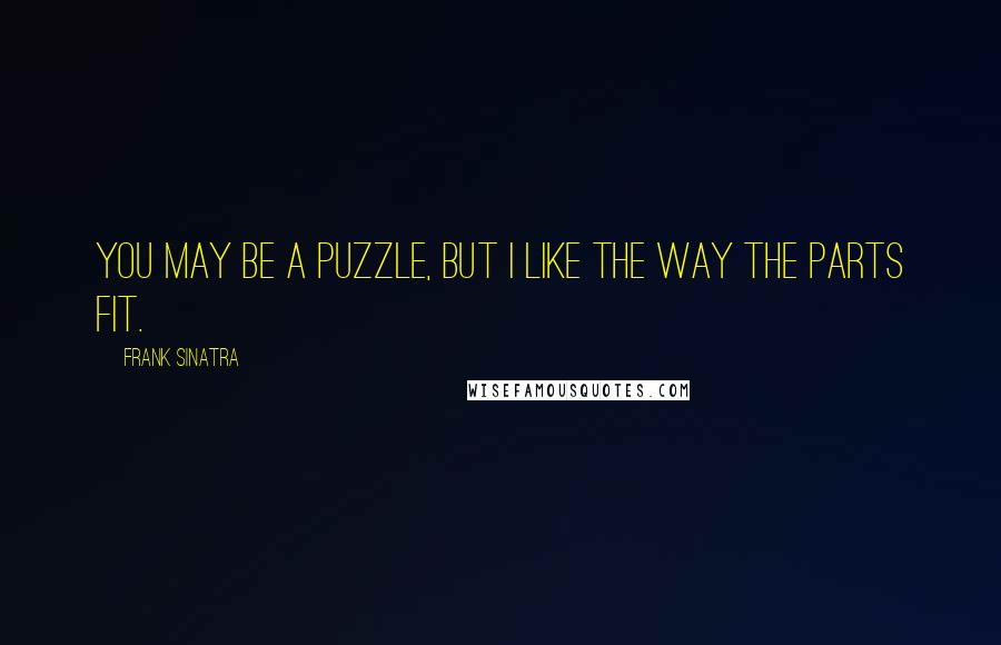 Frank Sinatra Quotes: You may be a puzzle, but I like the way the parts fit.