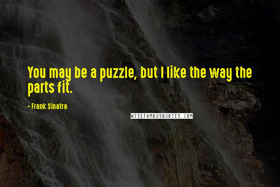 Frank Sinatra Quotes: You may be a puzzle, but I like the way the parts fit.