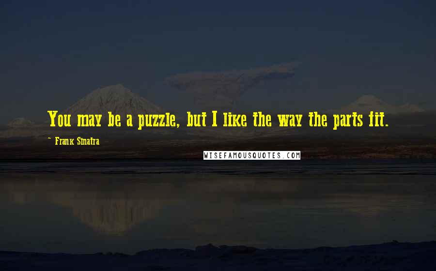 Frank Sinatra Quotes: You may be a puzzle, but I like the way the parts fit.