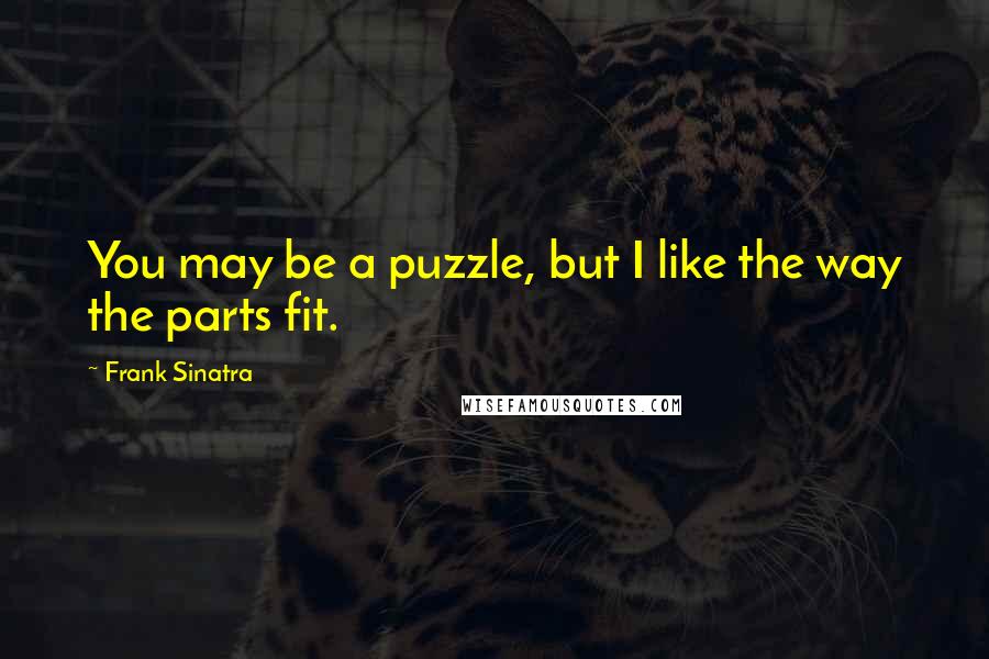 Frank Sinatra Quotes: You may be a puzzle, but I like the way the parts fit.