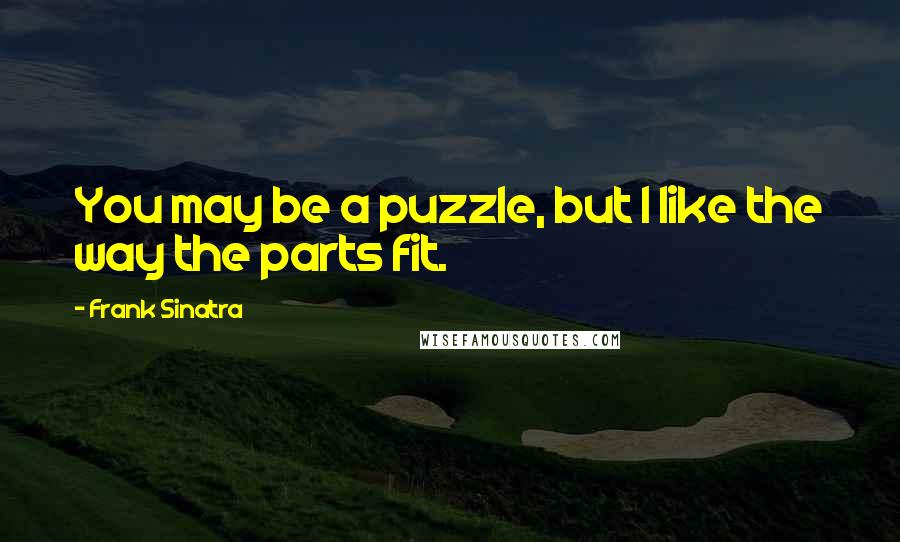 Frank Sinatra Quotes: You may be a puzzle, but I like the way the parts fit.