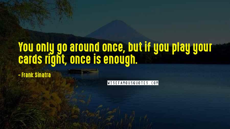 Frank Sinatra Quotes: You only go around once, but if you play your cards right, once is enough.