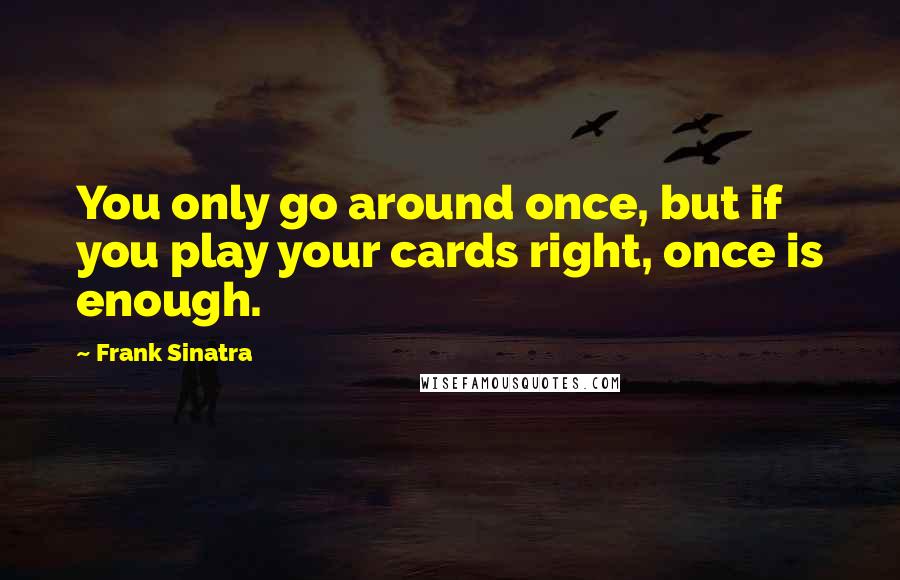 Frank Sinatra Quotes: You only go around once, but if you play your cards right, once is enough.