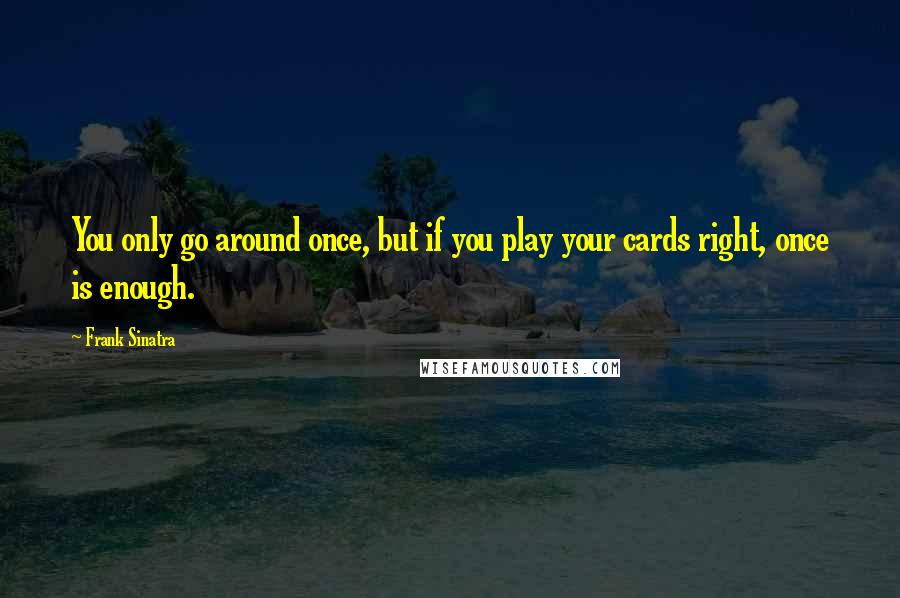 Frank Sinatra Quotes: You only go around once, but if you play your cards right, once is enough.