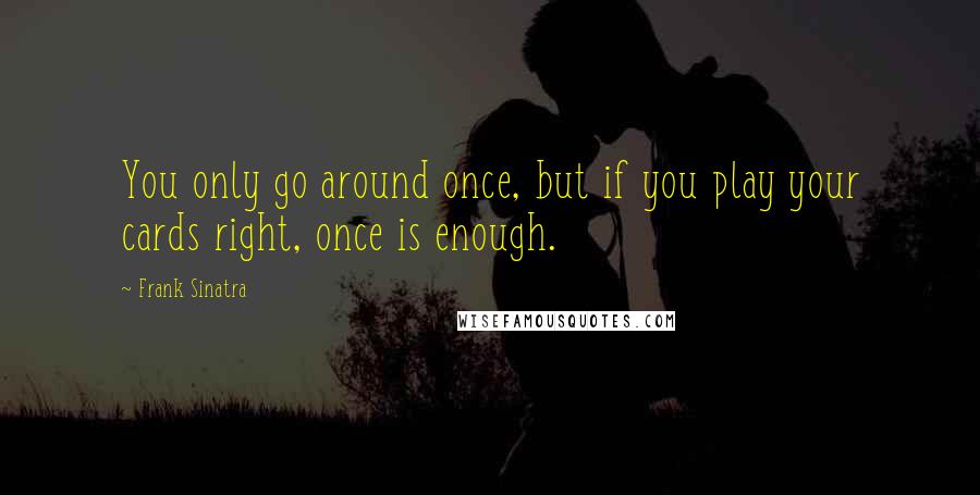 Frank Sinatra Quotes: You only go around once, but if you play your cards right, once is enough.