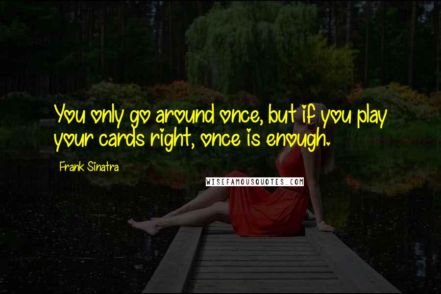 Frank Sinatra Quotes: You only go around once, but if you play your cards right, once is enough.