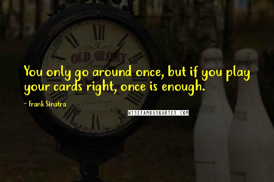 Frank Sinatra Quotes: You only go around once, but if you play your cards right, once is enough.