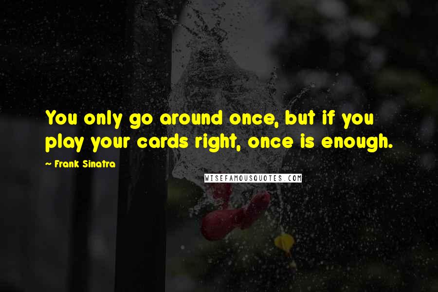 Frank Sinatra Quotes: You only go around once, but if you play your cards right, once is enough.