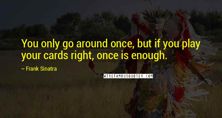 Frank Sinatra Quotes: You only go around once, but if you play your cards right, once is enough.