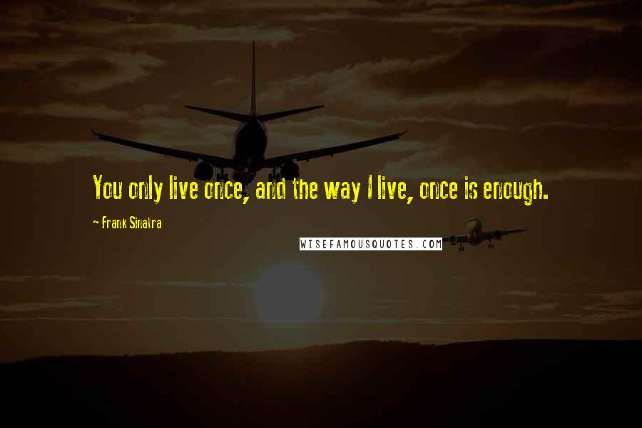 Frank Sinatra Quotes: You only live once, and the way I live, once is enough.