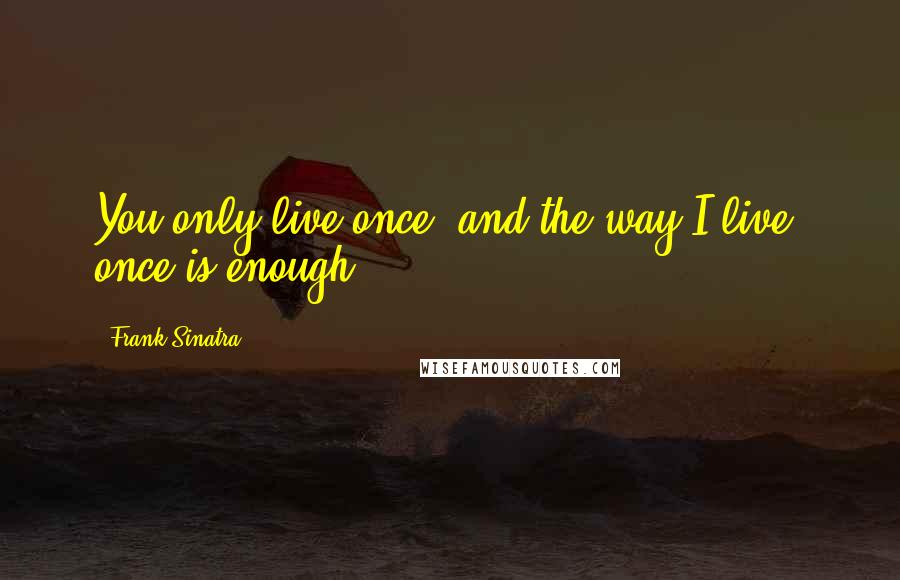 Frank Sinatra Quotes: You only live once, and the way I live, once is enough.