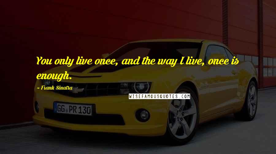 Frank Sinatra Quotes: You only live once, and the way I live, once is enough.