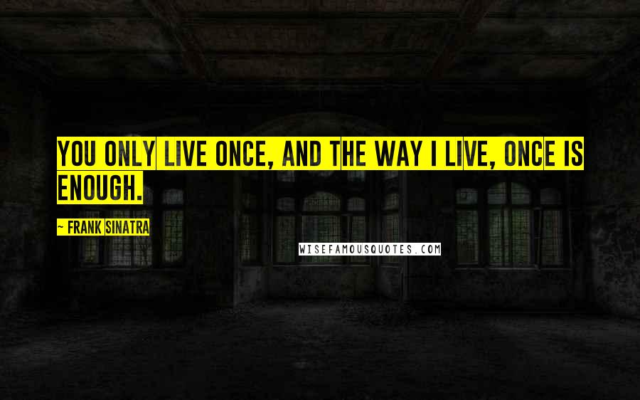 Frank Sinatra Quotes: You only live once, and the way I live, once is enough.