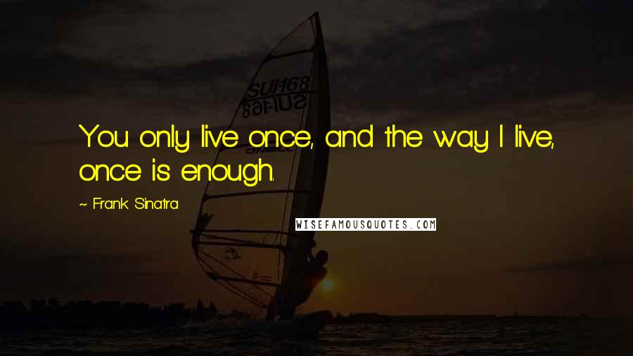 Frank Sinatra Quotes: You only live once, and the way I live, once is enough.