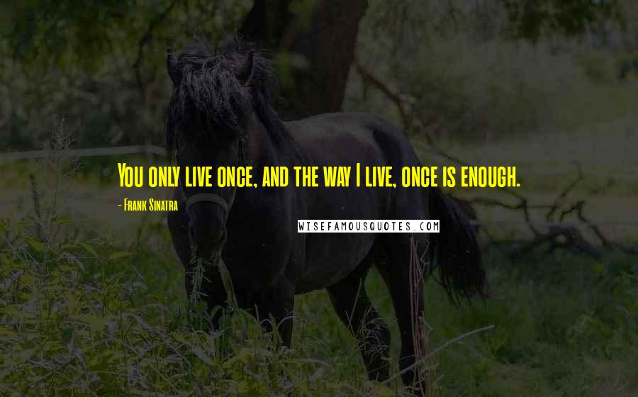 Frank Sinatra Quotes: You only live once, and the way I live, once is enough.