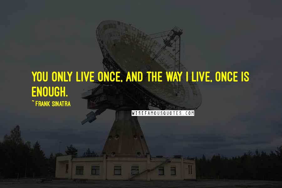 Frank Sinatra Quotes: You only live once, and the way I live, once is enough.