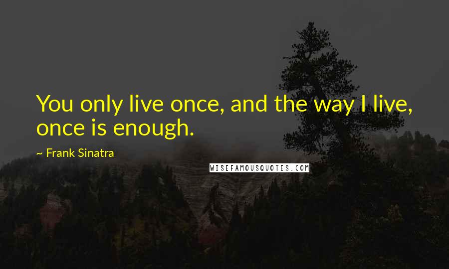 Frank Sinatra Quotes: You only live once, and the way I live, once is enough.